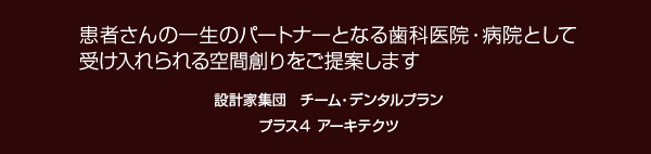 患者さんの一生のパートナーとなる歯科医院・病院として受け入れられる空間創りをご提案します　設計家集団　チーム・デンタル　丸ヨ建設一級建築士事務所