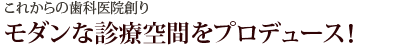 これからの歯科医院創り　モダンな診療空間をプロデュース！
