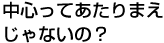 中心ってあたりまえじゃないの？