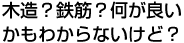 木造？鉄筋？何が良いかもわからないけど？