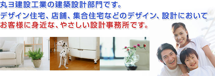 丸ヨ建設工業の建築設計部門です。デザイン住宅、店舗、集合住宅などのデザイン、設計においてお客様に身近な、やさしい設計事務所です。