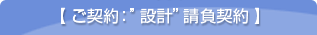 【 ご契約：”設計”請負契約 】