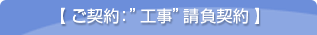 【 ご契約：”工事”請負契約 】