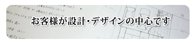 お客様が設計・デザインの中心です