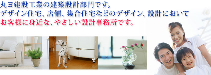 丸ヨ建設工業の建築設計部門です。デザイン住宅、店舗、集合住宅などのデザイン、設計においてお客様に身近な、やさしい設計事務所です。