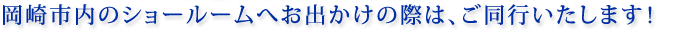 岡崎市内のショールームへお出かけの際は、ご同行いたします！