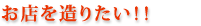 お店を造りたい！！
