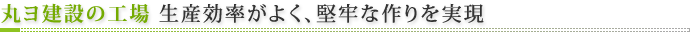 丸ヨ建設の工場　生産効率がよく、堅牢な作りを実現