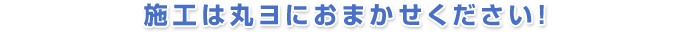 施工は丸ヨにおまかせください！