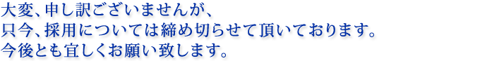 大変、申し訳ございませんが、只今、採用については締め切らせて頂いております。今後とも宜しくお願い致します。