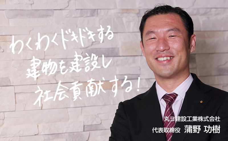わくわくドキドキする建物を建設し社会貢献する! 丸ヨ建設工業株式会社 代表取締役 蒲野功樹